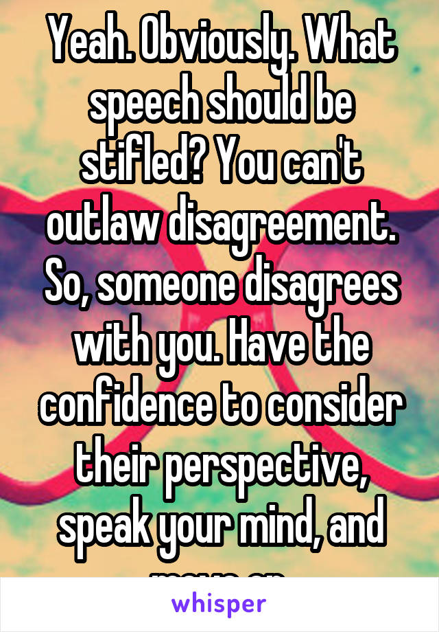 Yeah. Obviously. What speech should be stifled? You can't outlaw disagreement. So, someone disagrees with you. Have the confidence to consider their perspective, speak your mind, and move on.