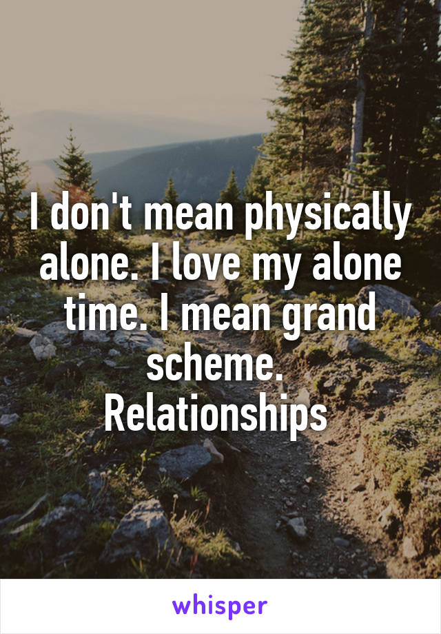 I don't mean physically alone. I love my alone time. I mean grand scheme. 
Relationships 