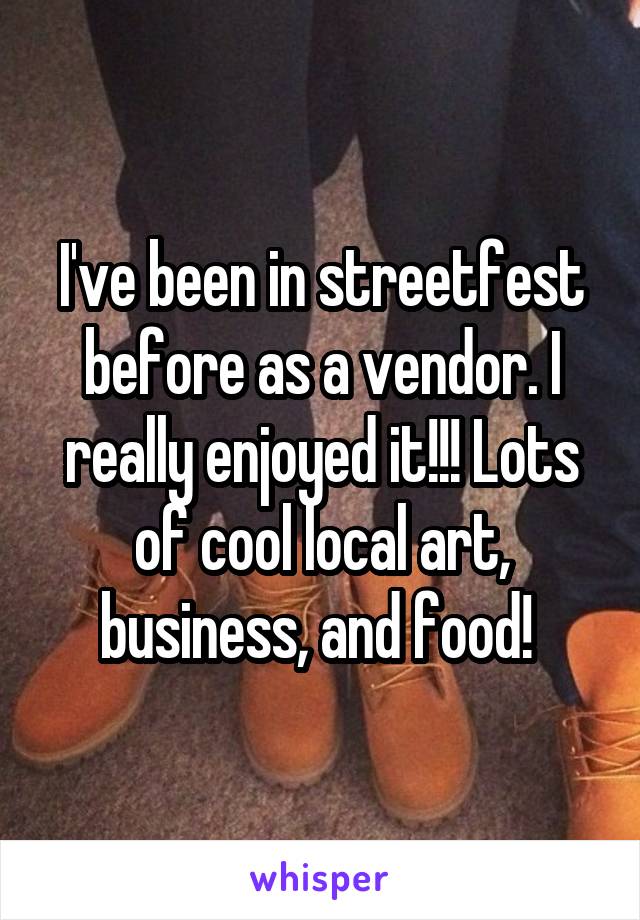 I've been in streetfest before as a vendor. I really enjoyed it!!! Lots of cool local art, business, and food! 