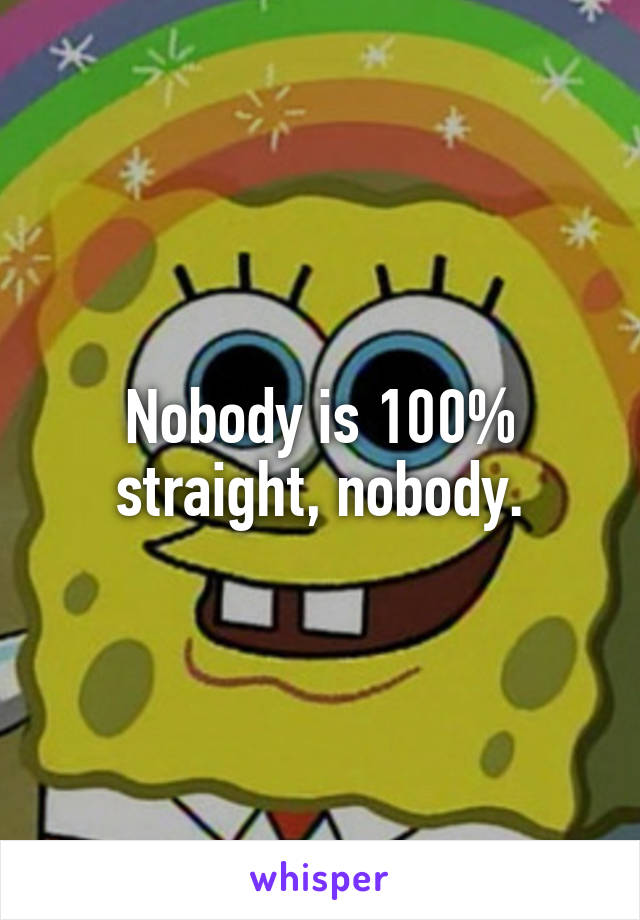 Nobody is 100% straight, nobody.