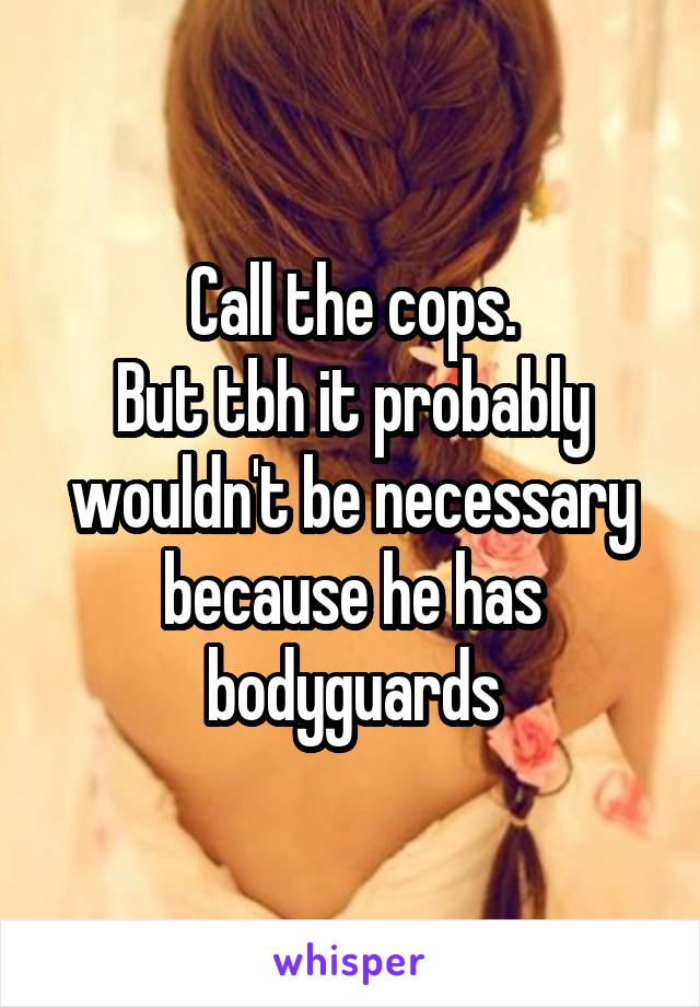 Call the cops.
But tbh it probably wouldn't be necessary because he has bodyguards