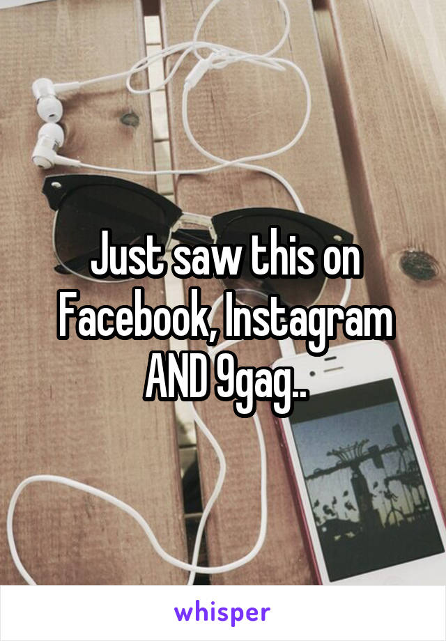 Just saw this on Facebook, Instagram AND 9gag..