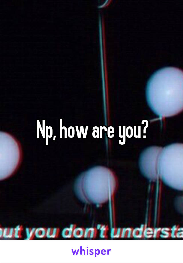 Np, how are you?