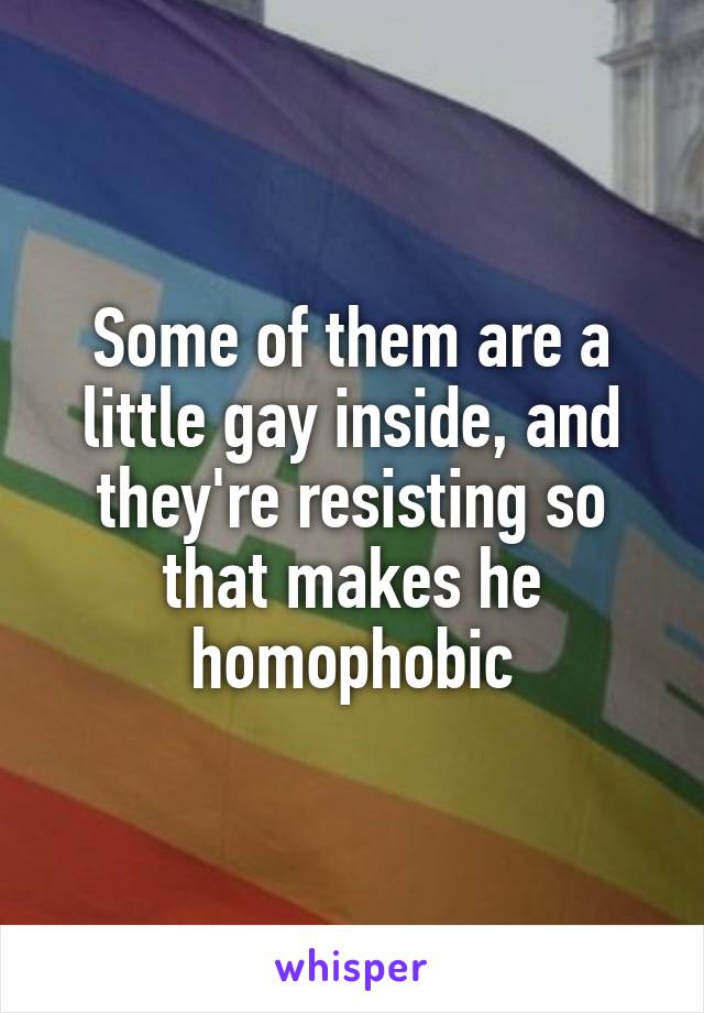 Some of them are a little gay inside, and they're resisting so that makes he homophobic