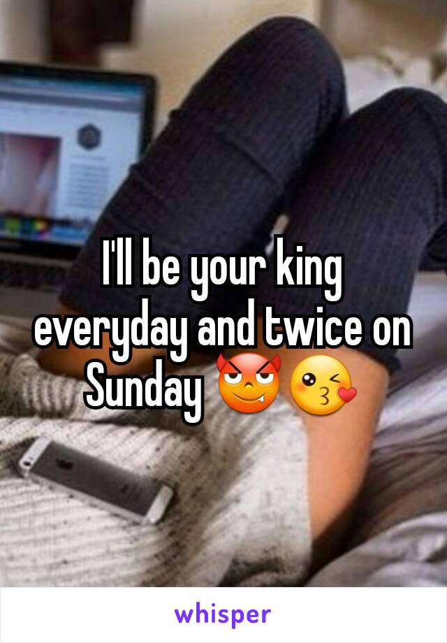 I'll be your king everyday and twice on Sunday 😈😘