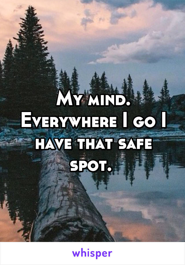 My mind. Everywhere I go I have that safe spot. 