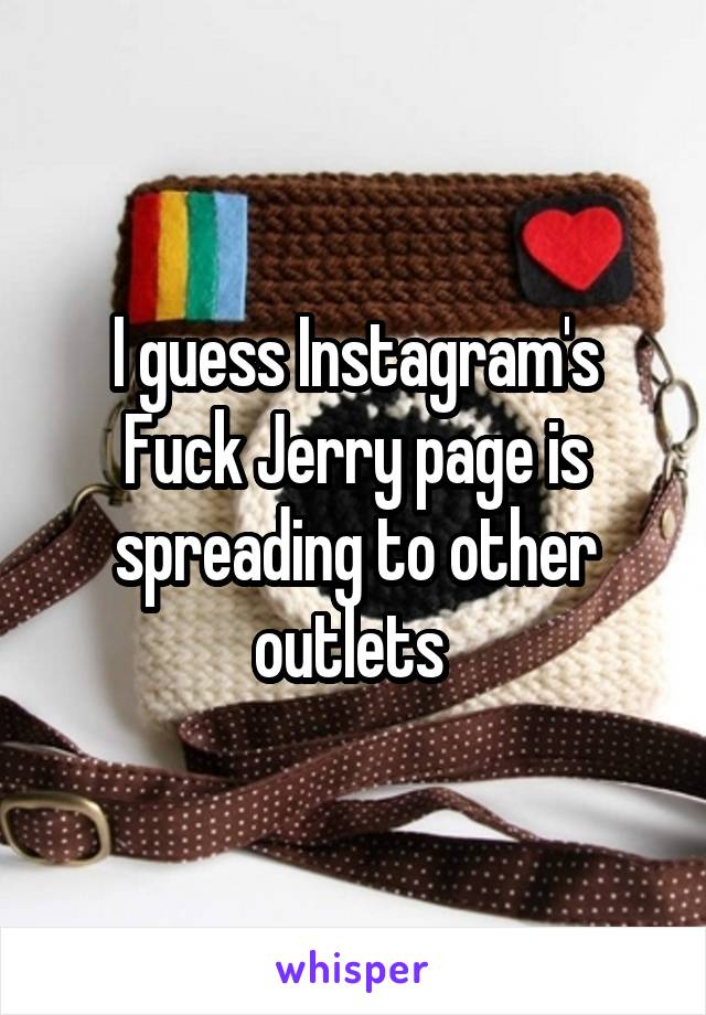 I guess Instagram's Fuck Jerry page is spreading to other outlets 