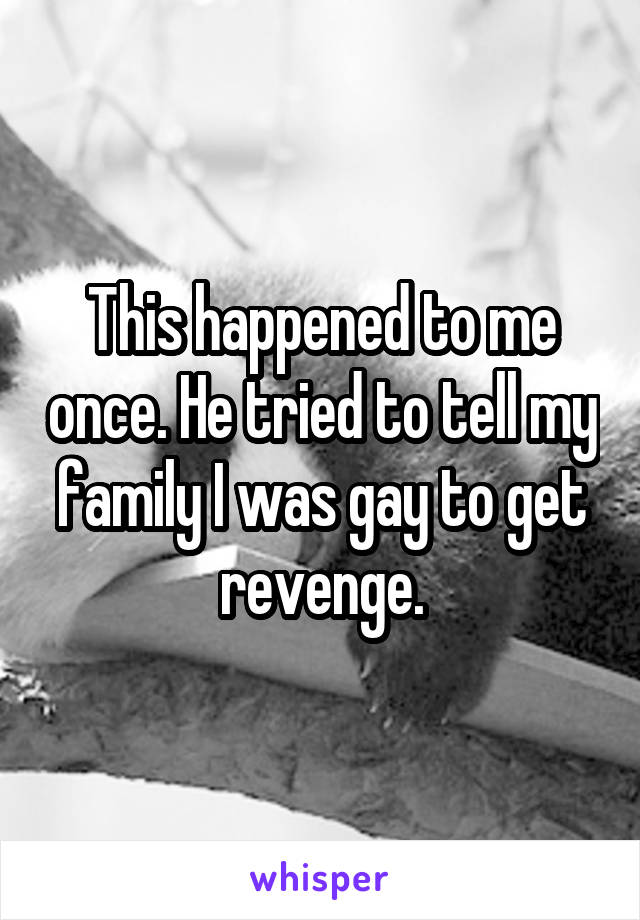 This happened to me once. He tried to tell my family I was gay to get revenge.