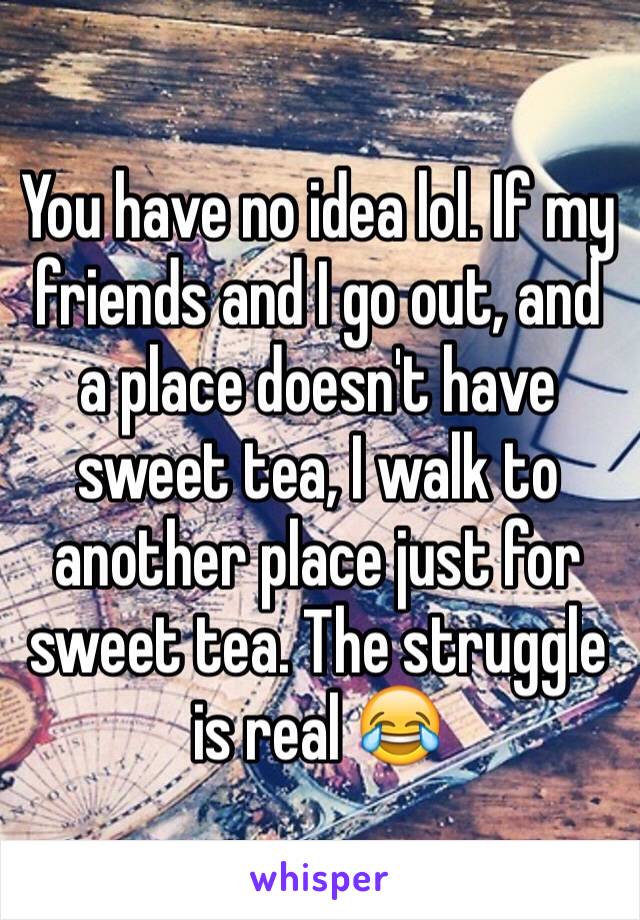 You have no idea lol. If my friends and I go out, and a place doesn't have sweet tea, I walk to another place just for sweet tea. The struggle is real 😂