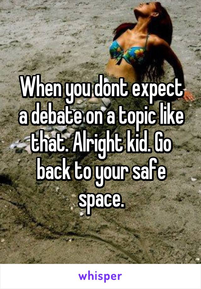 When you dont expect a debate on a topic like that. Alright kid. Go back to your safe space.