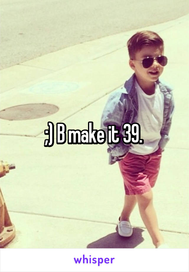 ;) B make it 39. 