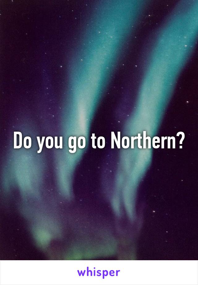Do you go to Northern?