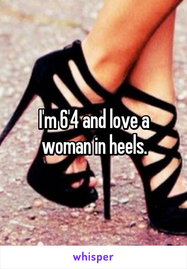 I'm 6'4 and love a woman in heels.