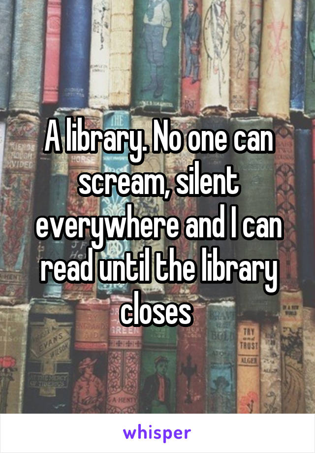 A library. No one can scream, silent everywhere and I can read until the library closes 