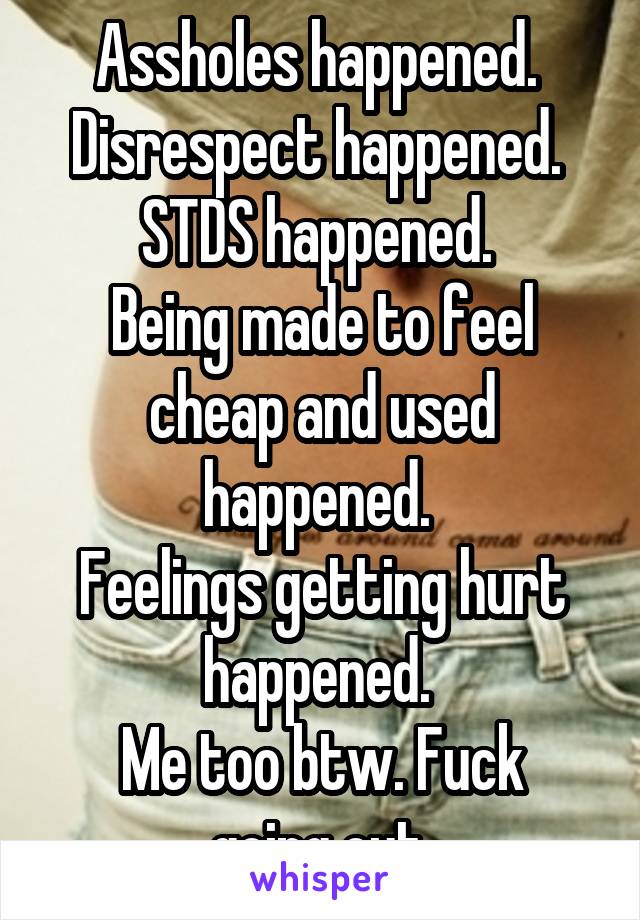 Assholes happened. 
Disrespect happened. 
STDS happened. 
Being made to feel cheap and used happened. 
Feelings getting hurt happened. 
Me too btw. Fuck going out.