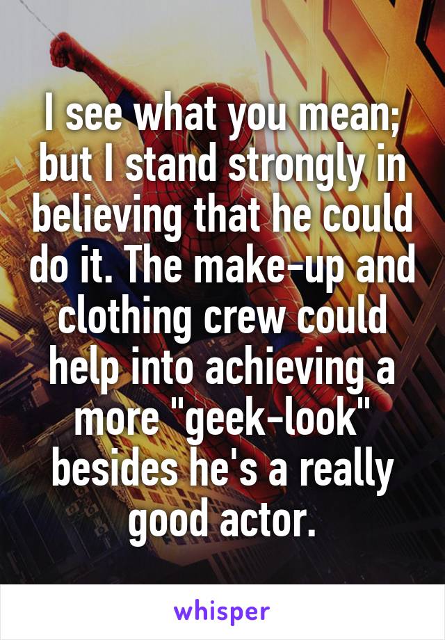 I see what you mean; but I stand strongly in believing that he could do it. The make-up and clothing crew could help into achieving a more "geek-look" besides he's a really good actor.