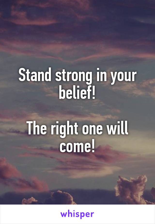 Stand strong in your belief!

The right one will come!