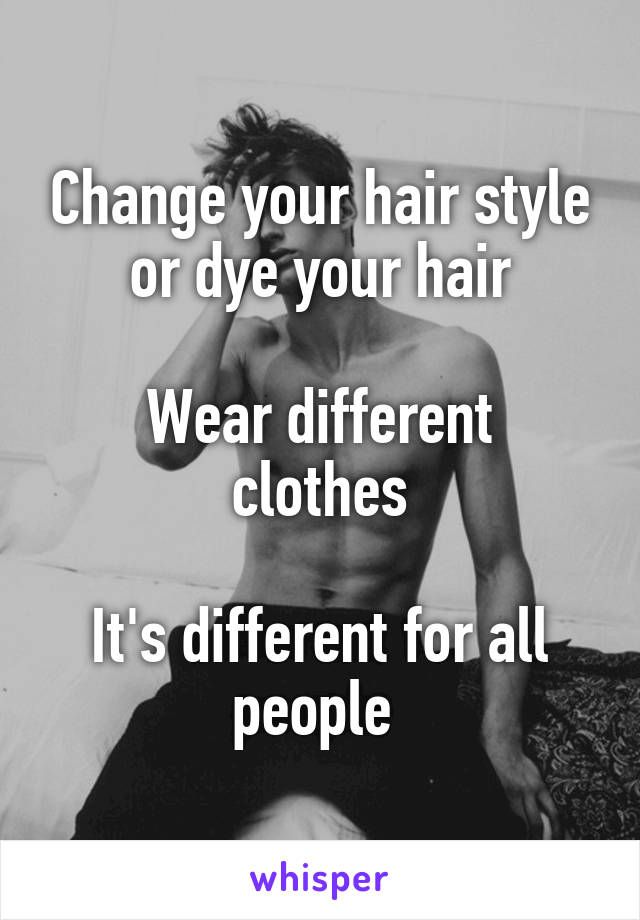 Change your hair style or dye your hair

Wear different clothes

It's different for all people 