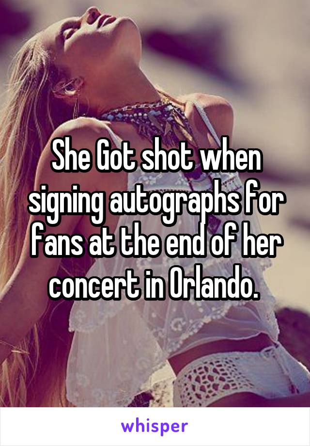 She Got shot when signing autographs for fans at the end of her concert in Orlando. 