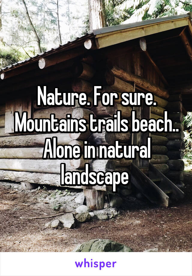 Nature. For sure. Mountains trails beach.. Alone in natural landscape 