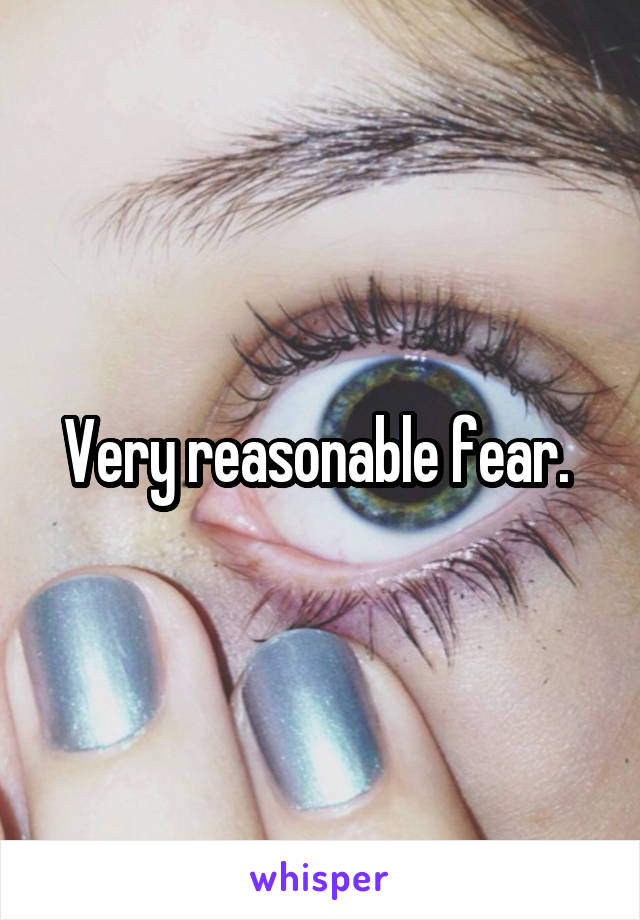 Very reasonable fear. 