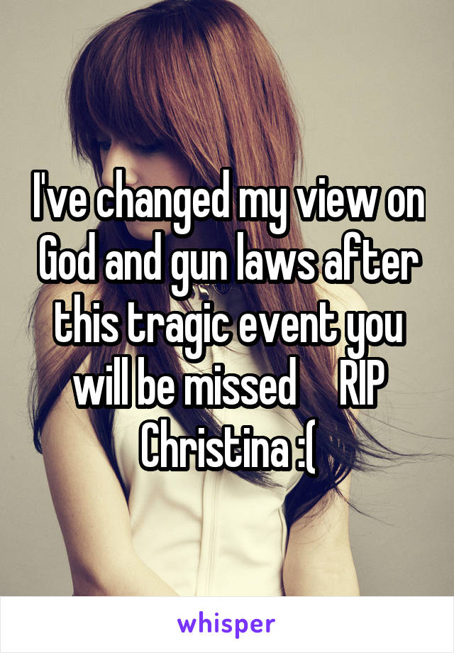I've changed my view on God and gun laws after this tragic event you will be missed     RIP Christina :(