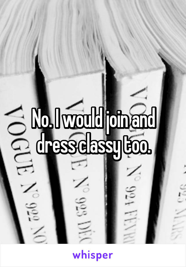 No. I would join and dress classy too.