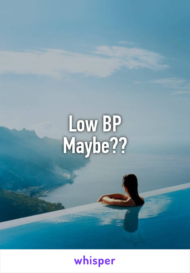 Low BP
Maybe??