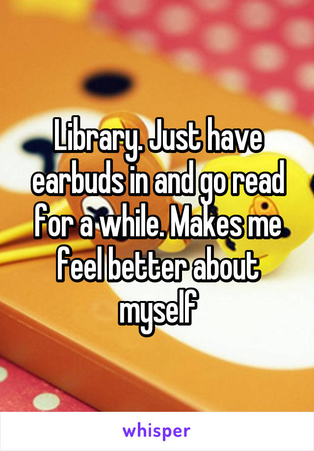 Library. Just have earbuds in and go read for a while. Makes me feel better about myself