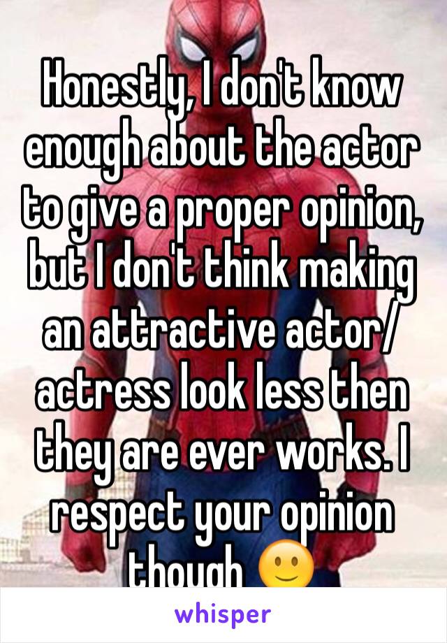 Honestly, I don't know enough about the actor to give a proper opinion, but I don't think making an attractive actor/actress look less then they are ever works. I respect your opinion though 🙂