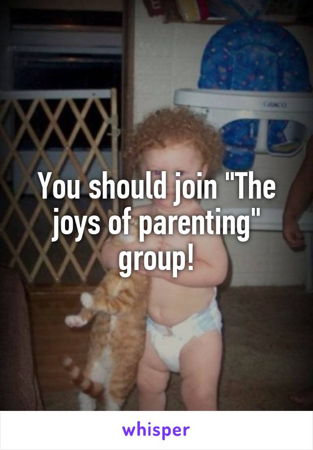 You should join "The joys of parenting" group!
