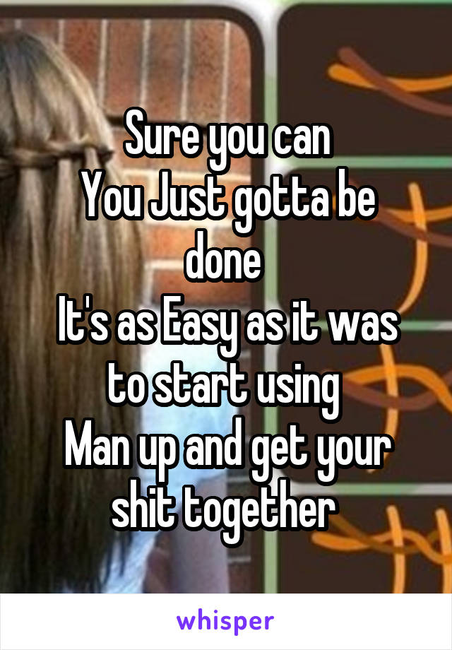 Sure you can
You Just gotta be done 
It's as Easy as it was to start using 
Man up and get your shit together 