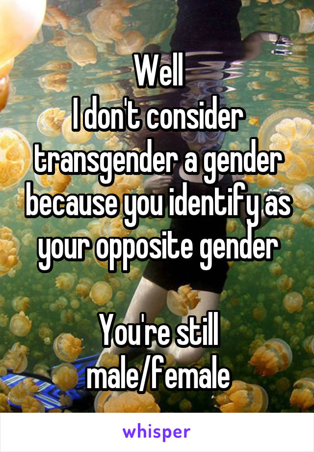 Well
I don't consider transgender a gender because you identify as your opposite gender

You're still male/female