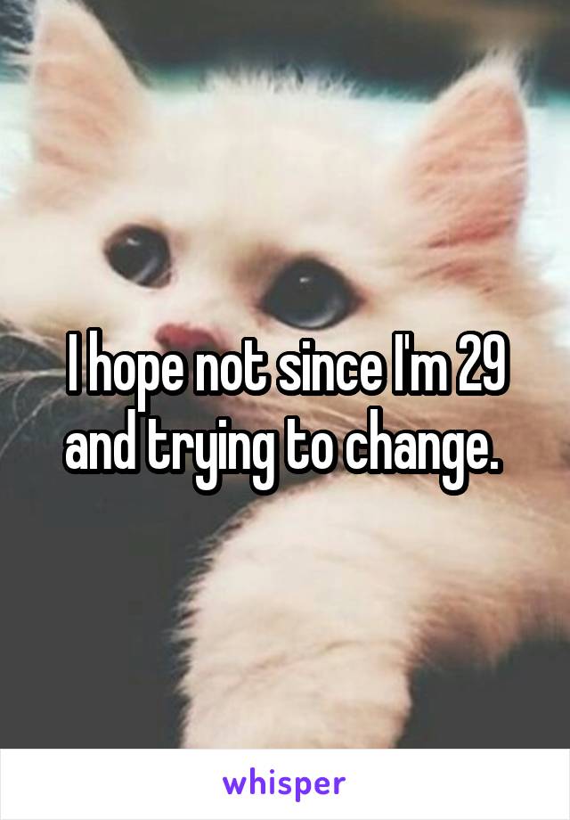 I hope not since I'm 29 and trying to change. 