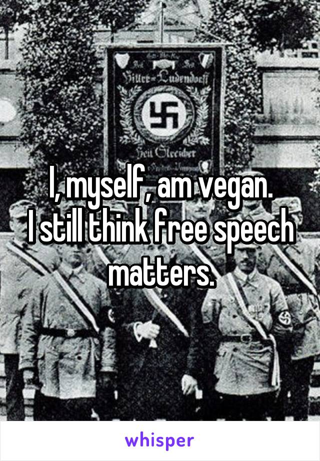 I, myself, am vegan.
I still think free speech matters.