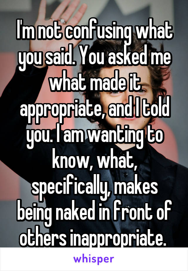 I'm not confusing what you said. You asked me what made it appropriate, and I told you. I am wanting to know, what, specifically, makes being naked in front of others inappropriate. 