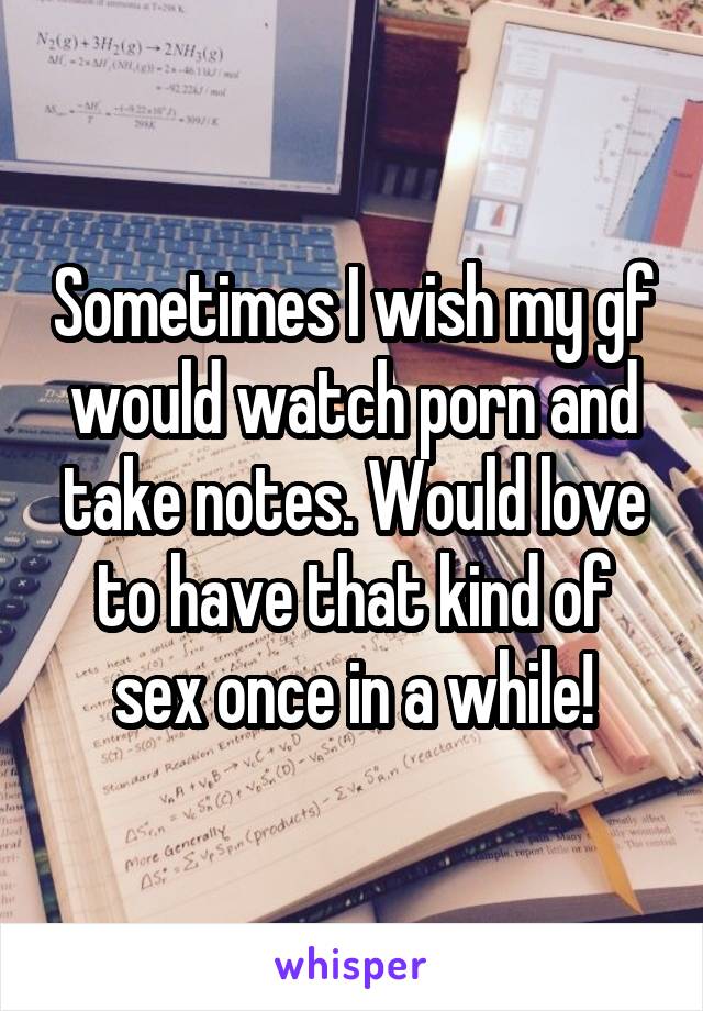 Sometimes I wish my gf would watch porn and take notes. Would love to have that kind of sex once in a while!