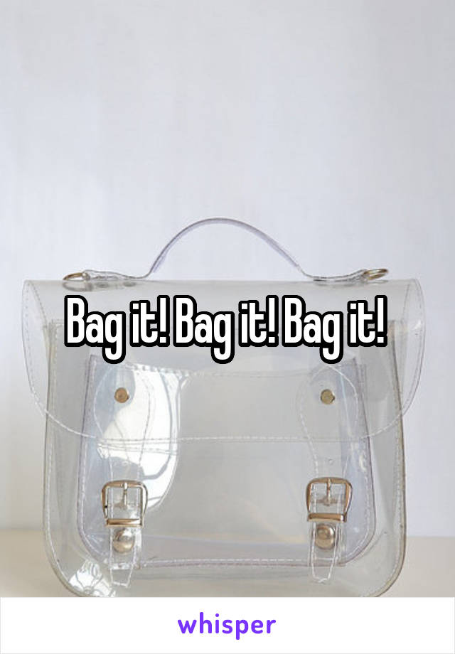 Bag it! Bag it! Bag it! 