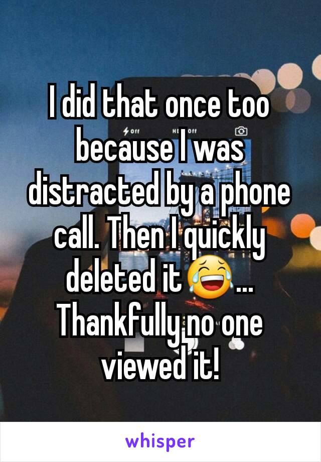 I did that once too because I was distracted by a phone call. Then I quickly deleted it😂... Thankfully no one viewed it!