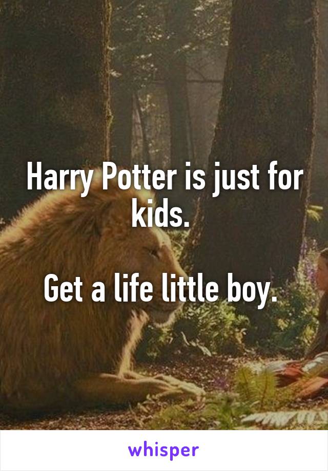 Harry Potter is just for kids. 

Get a life little boy. 