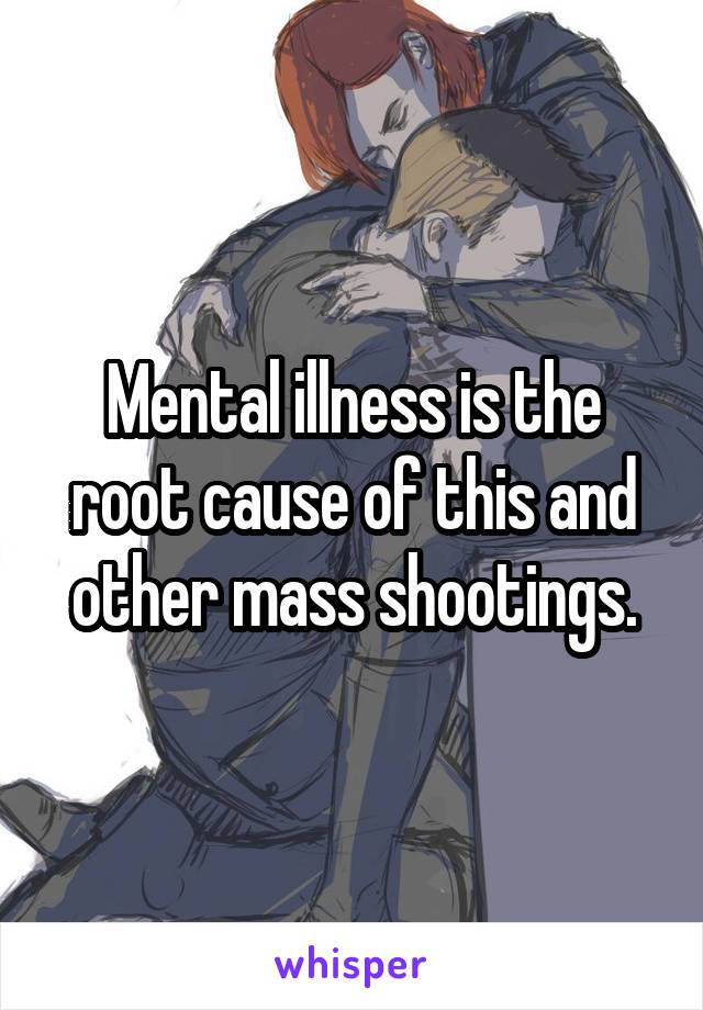 Mental illness is the root cause of this and other mass shootings.