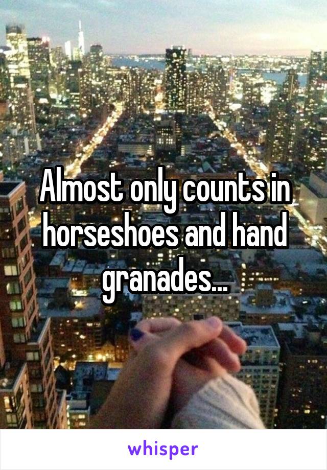 Almost only counts in horseshoes and hand granades...