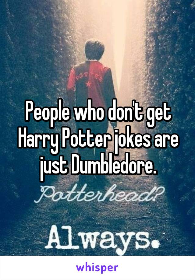 People who don't get Harry Potter jokes are just Dumbledore.