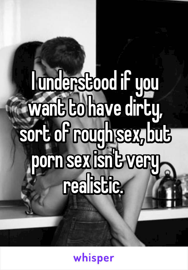 I understood if you want to have dirty, sort of rough sex, but porn sex isn't very realistic. 