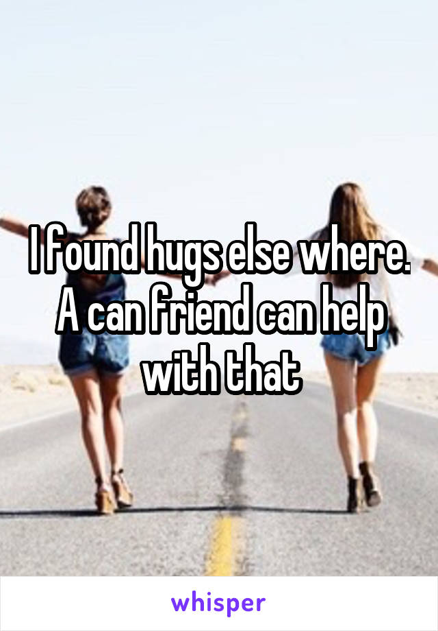 I found hugs else where. A can friend can help with that