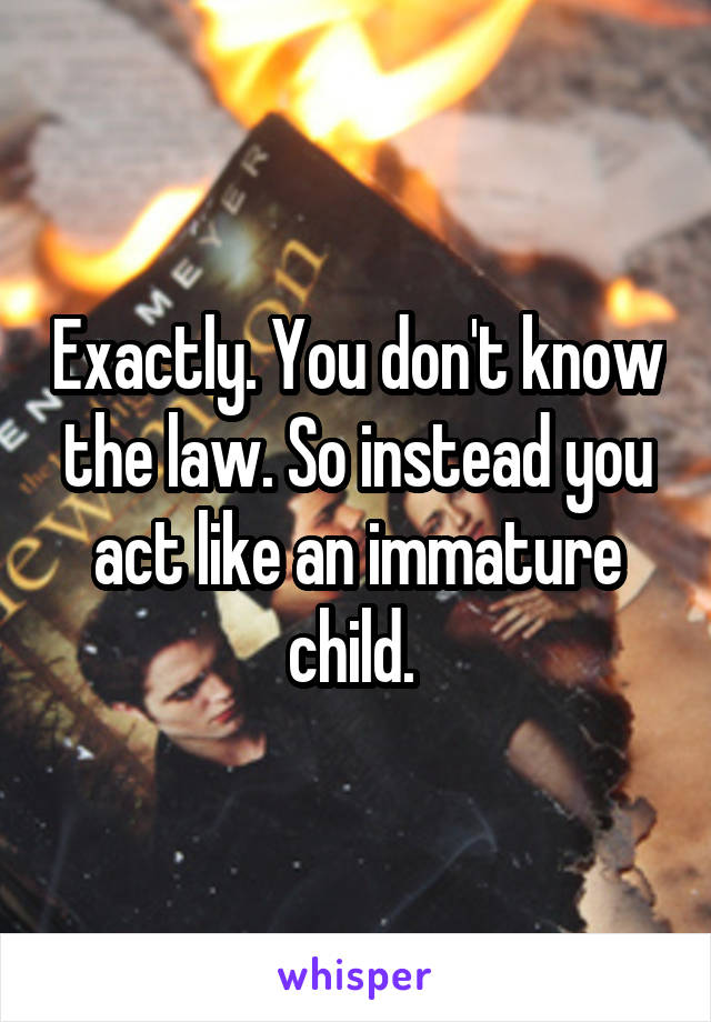 Exactly. You don't know the law. So instead you act like an immature child. 