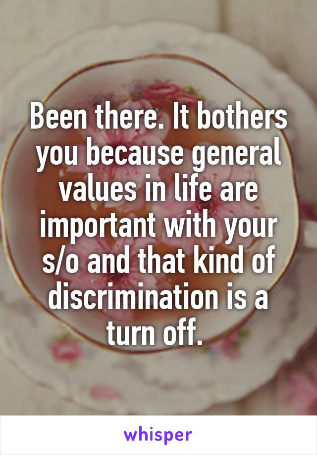 Been there. It bothers you because general values in life are important with your s/o and that kind of discrimination is a turn off. 