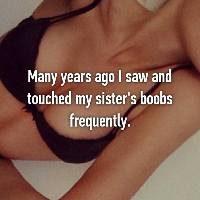 Many years ago I saw and touched my sister's boobs frequently.