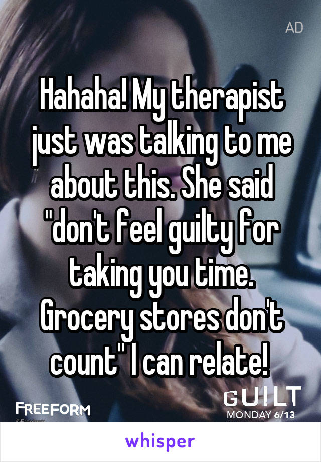 Hahaha! My therapist just was talking to me about this. She said "don't feel guilty for taking you time. Grocery stores don't count" I can relate! 