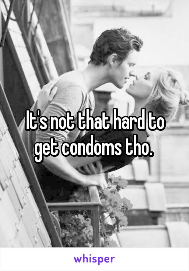 It's not that hard to get condoms tho. 